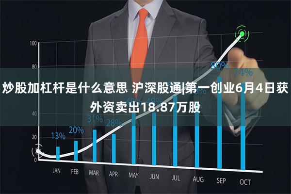 炒股加杠杆是什么意思 沪深股通|第一创业6月4日获外资卖出18.87万股