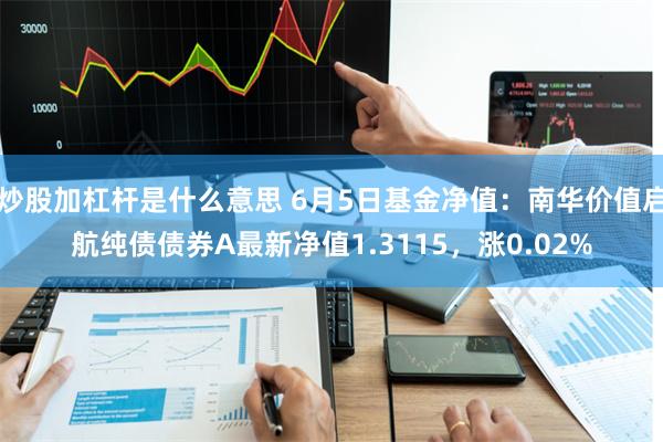 炒股加杠杆是什么意思 6月5日基金净值：南华价值启航纯债债券A最新净值1.3115，涨0.02%