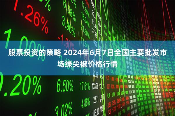 股票投资的策略 2024年6月7日全国主要批发市场绿尖椒价格行情