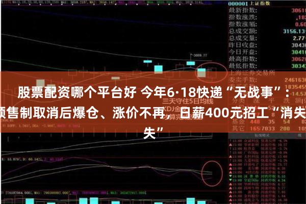 股票配资哪个平台好 今年6·18快递“无战事”：预售制取消后爆仓、涨价不再，日薪400元招工“消失”