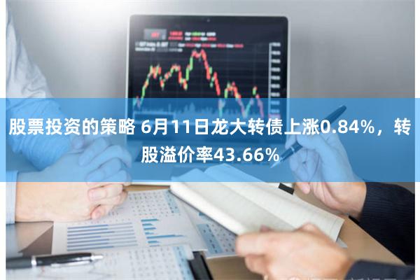 股票投资的策略 6月11日龙大转债上涨0.84%，转股溢价率43.66%