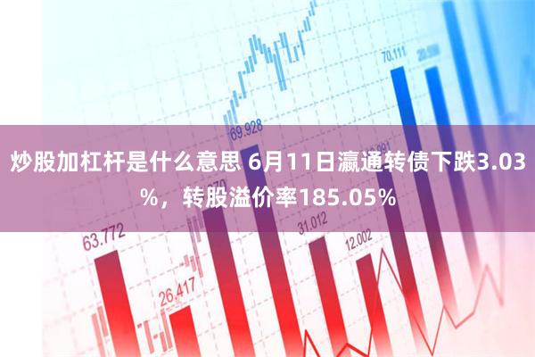 炒股加杠杆是什么意思 6月11日瀛通转债下跌3.03%，转股溢价率185.05%