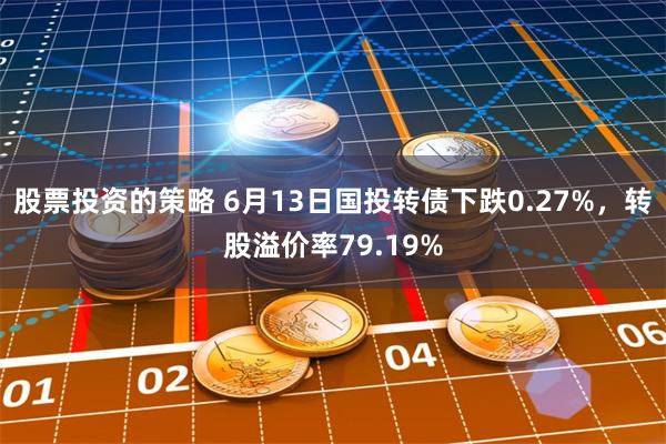 股票投资的策略 6月13日国投转债下跌0.27%，转股溢价率79.19%