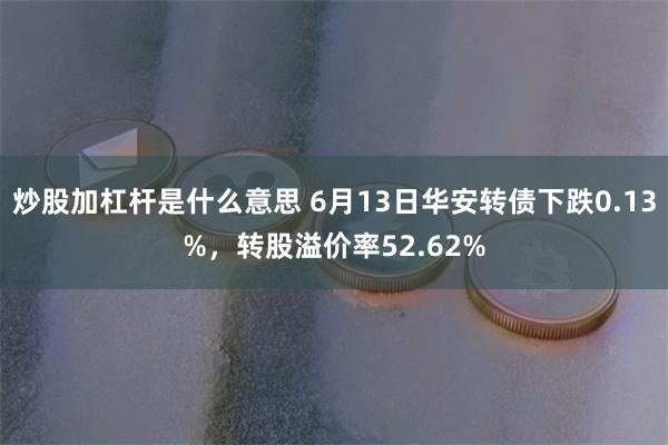 炒股加杠杆是什么意思 6月13日华安转债下跌0.13%，转股溢价率52.62%
