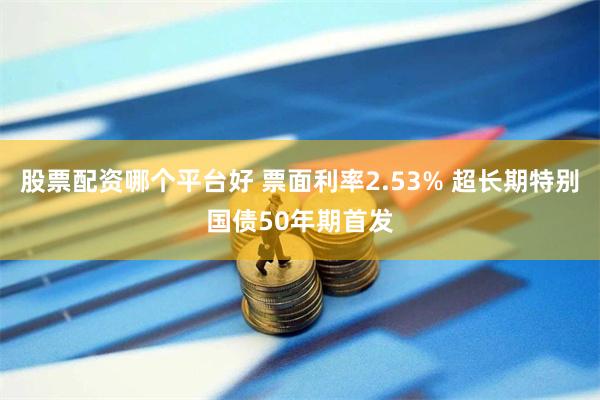 股票配资哪个平台好 票面利率2.53% 超长期特别国债50年期首发