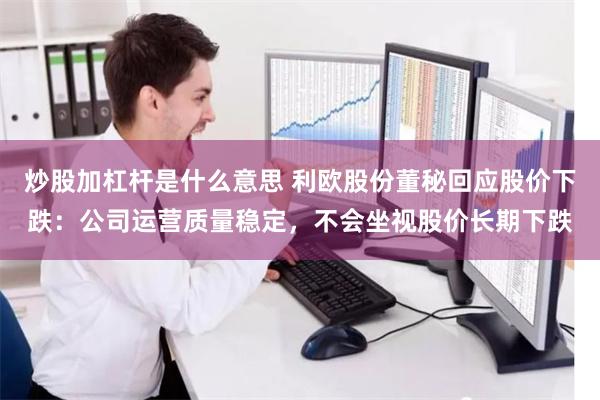 炒股加杠杆是什么意思 利欧股份董秘回应股价下跌：公司运营质量稳定，不会坐视股价长期下跌