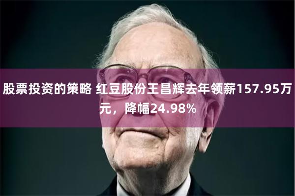 股票投资的策略 红豆股份王昌辉去年领薪157.95万元，降幅24.98%