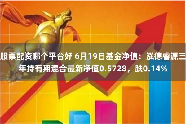 股票配资哪个平台好 6月19日基金净值：泓德睿源三年持有期混合最新净值0.5728，跌0.14%