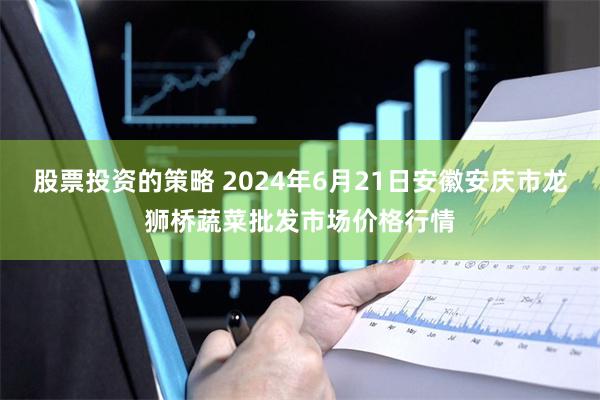 股票投资的策略 2024年6月21日安徽安庆市龙狮桥蔬菜批发市场价格行情