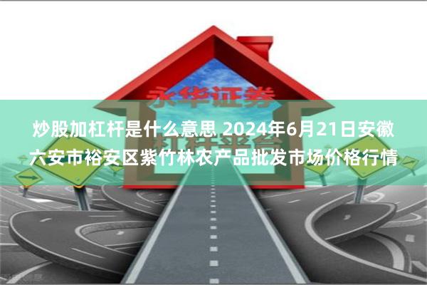 炒股加杠杆是什么意思 2024年6月21日安徽六安市裕安区紫竹林农产品批发市场价格行情