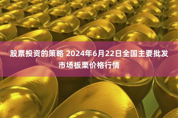 股票投资的策略 2024年6月22日全国主要批发市场板栗价格行情