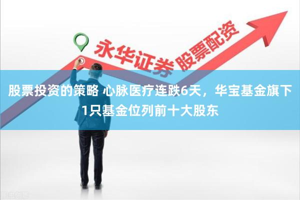 股票投资的策略 心脉医疗连跌6天，华宝基金旗下1只基金位列前十大股东