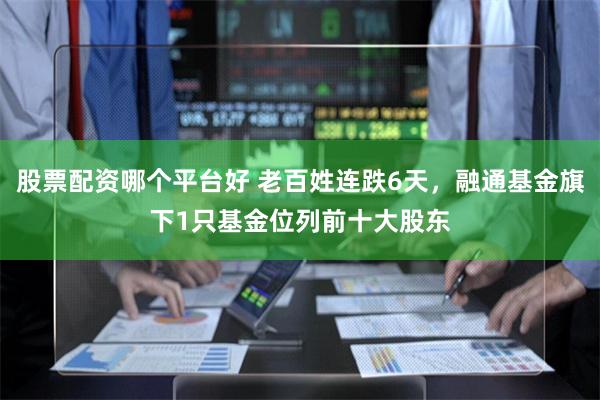 股票配资哪个平台好 老百姓连跌6天，融通基金旗下1只基金位列前十大股东