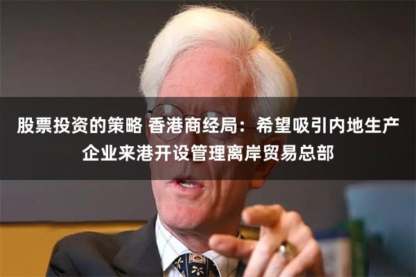 股票投资的策略 香港商经局：希望吸引内地生产企业来港开设管理离岸贸易总部