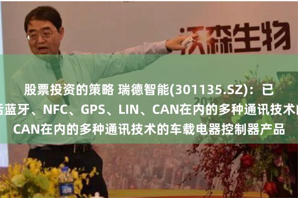 股票投资的策略 瑞德智能(301135.SZ)：已量产了多款搭载了包括蓝牙、NFC、GPS、LIN、CAN在内的多种通讯技术的车载电器控制器产品