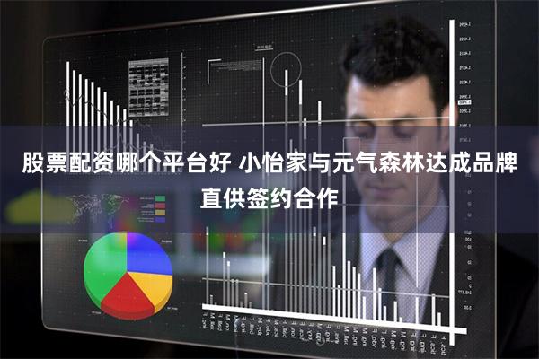股票配资哪个平台好 小怡家与元气森林达成品牌直供签约合作