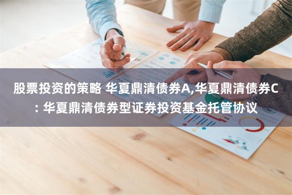 股票投资的策略 华夏鼎清债券A,华夏鼎清债券C: 华夏鼎清债券型证券投资基金托管协议