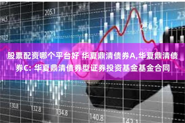 股票配资哪个平台好 华夏鼎清债券A,华夏鼎清债券C: 华夏鼎清债券型证券投资基金基金合同