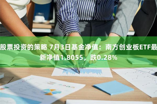 股票投资的策略 7月3日基金净值：南方创业板ETF最新净值1.8055，跌0.28%