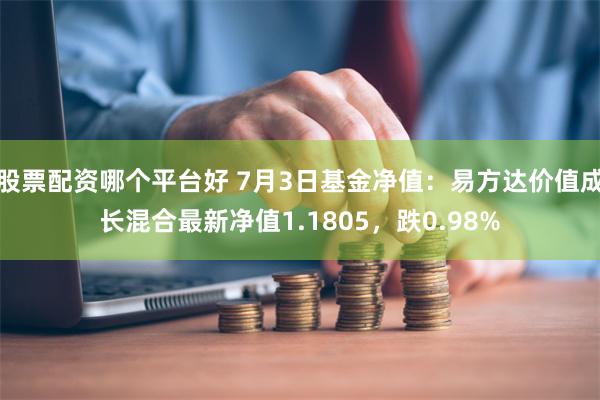 股票配资哪个平台好 7月3日基金净值：易方达价值成长混合最新净值1.1805，跌0.98%