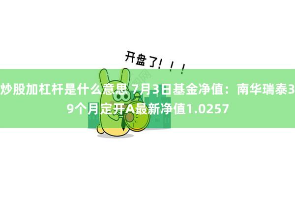 炒股加杠杆是什么意思 7月3日基金净值：南华瑞泰39个月定开A最新净值1.0257