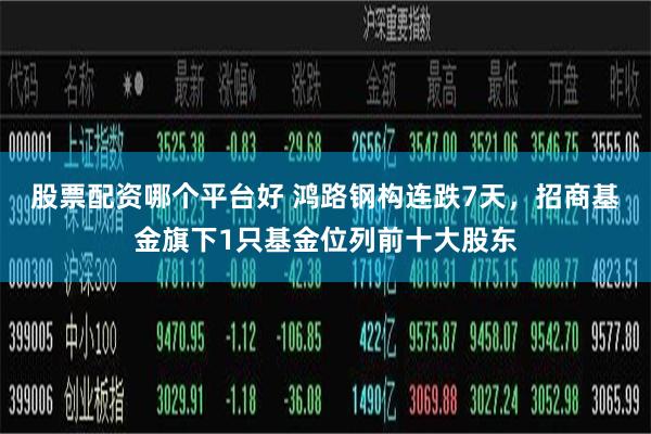 股票配资哪个平台好 鸿路钢构连跌7天，招商基金旗下1只基金位列前十大股东