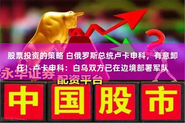 股票投资的策略 白俄罗斯总统卢卡申科，有意卸任！卢卡申科：白乌双方已在边境部署军队