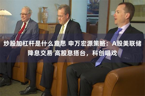 炒股加杠杆是什么意思 申万宏源策略：A股美联储降息交易 高股息搭台，科创唱戏