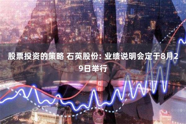 股票投资的策略 石英股份: 业绩说明会定于8月29日举行
