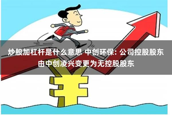 炒股加杠杆是什么意思 中创环保: 公司控股股东由中创凌兴变更为无控股股东