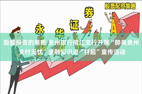 股票投资的策略 贵州银行榕江支行开展“醉美贵州 支付无忧”金融知识进“村超”宣传活动