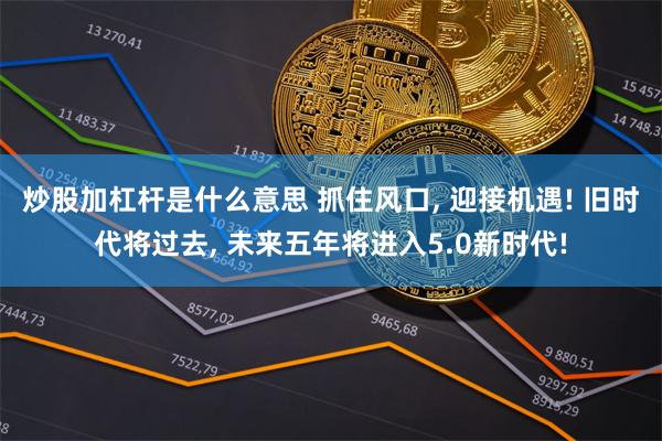 炒股加杠杆是什么意思 抓住风口, 迎接机遇! 旧时代将过去, 未来五年将进入5.0新时代!