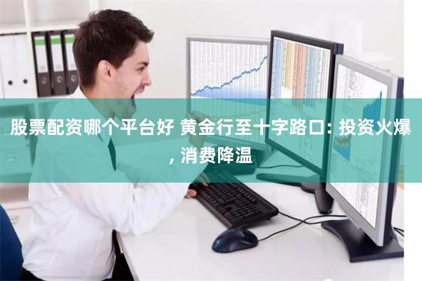 股票配资哪个平台好 黄金行至十字路口: 投资火爆, 消费降温