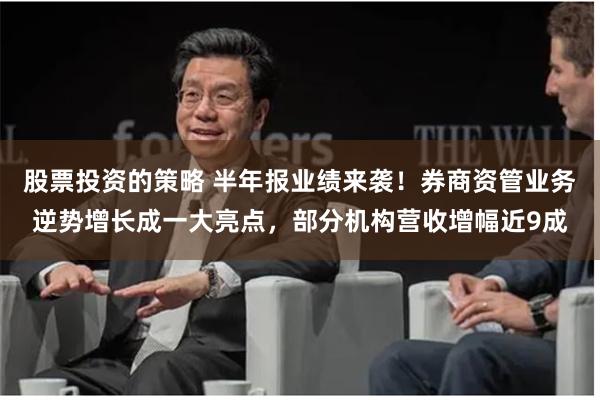 股票投资的策略 半年报业绩来袭！券商资管业务逆势增长成一大亮点，部分机构营收增幅近9成