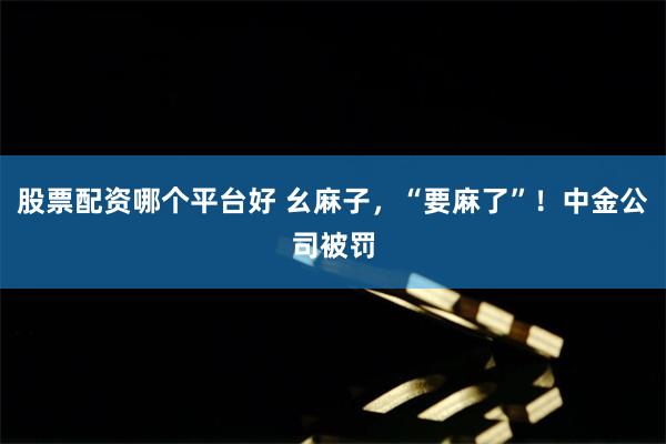 股票配资哪个平台好 幺麻子，“要麻了”！中金公司被罚