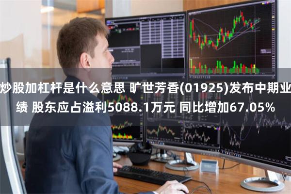 炒股加杠杆是什么意思 旷世芳香(01925)发布中期业绩 股东应占溢利5088.1万元 同比增加67.05%