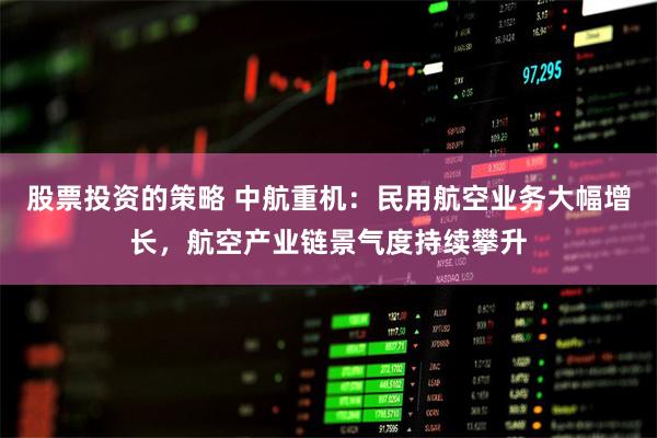 股票投资的策略 中航重机：民用航空业务大幅增长，航空产业链景气度持续攀升