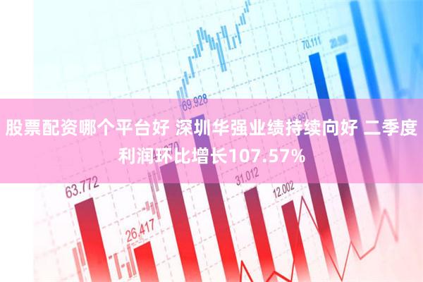 股票配资哪个平台好 深圳华强业绩持续向好 二季度利润环比增长107.57%