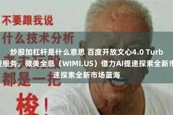 炒股加杠杆是什么意思 百度开放文心4.0 Turbo大模型服务，微美全息（WIMI.US）借力AI提速探索全新市场蓝海