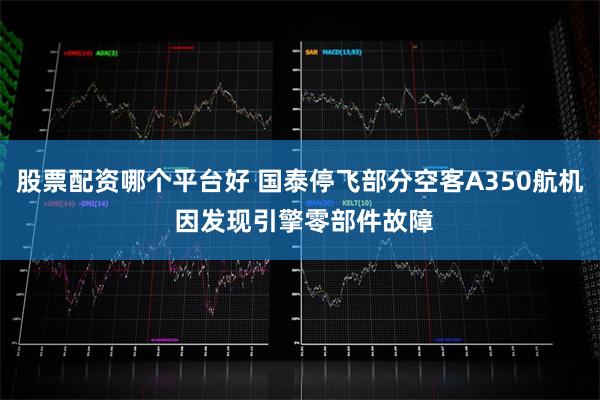 股票配资哪个平台好 国泰停飞部分空客A350航机 因发现引擎零部件故障