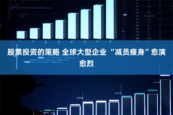 股票投资的策略 全球大型企业 “减员瘦身”愈演愈烈