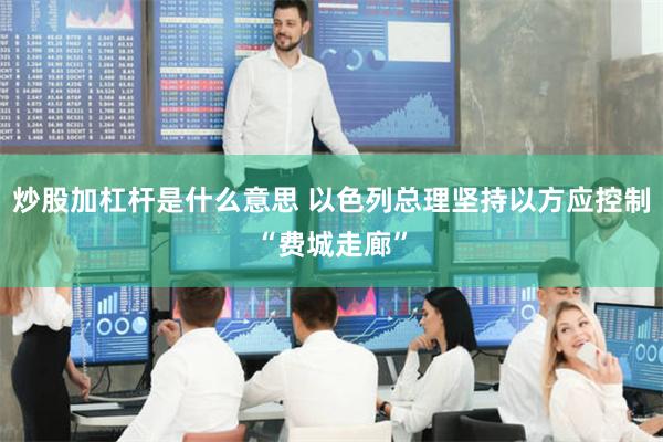 炒股加杠杆是什么意思 以色列总理坚持以方应控制“费城走廊”