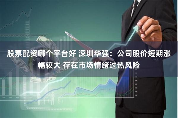 股票配资哪个平台好 深圳华强：公司股价短期涨幅较大 存在市场情绪过热风险