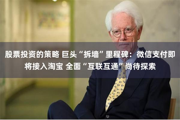 股票投资的策略 巨头“拆墙”里程碑：微信支付即将接入淘宝 全面“互联互通”尚待探索