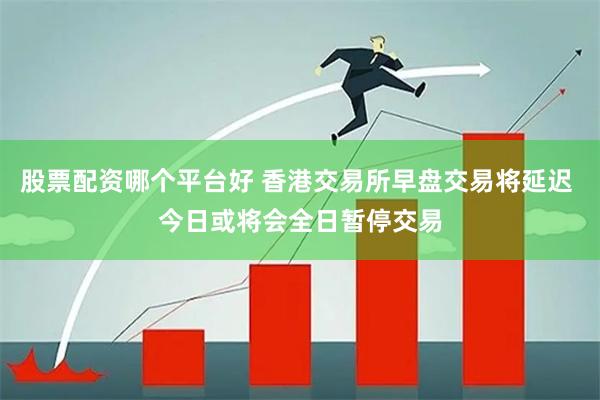 股票配资哪个平台好 香港交易所早盘交易将延迟 今日或将会全日暂停交易