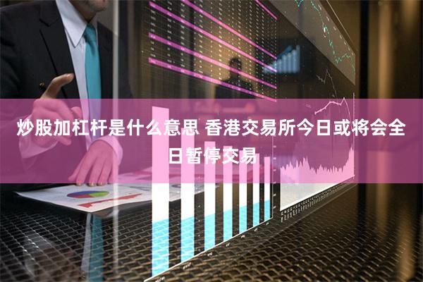 炒股加杠杆是什么意思 香港交易所今日或将会全日暂停交易