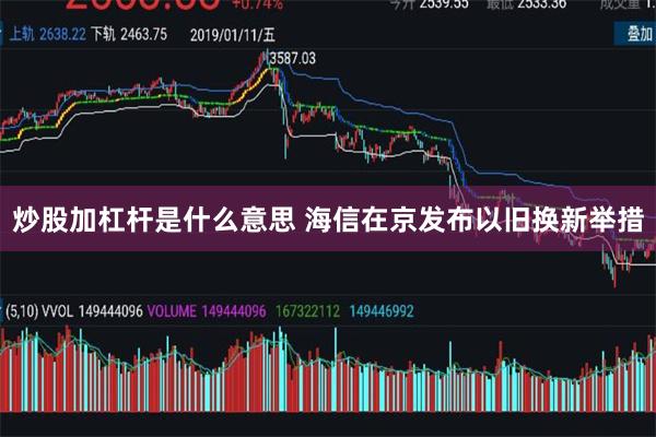 炒股加杠杆是什么意思 海信在京发布以旧换新举措