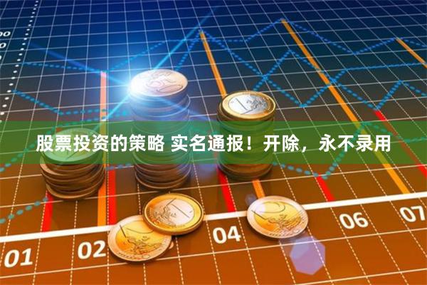 股票投资的策略 实名通报！开除，永不录用