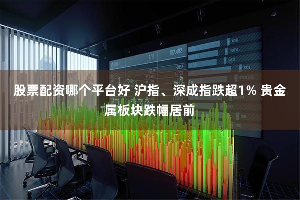 股票配资哪个平台好 沪指、深成指跌超1% 贵金属板块跌幅居前