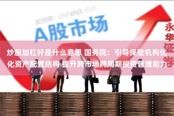 炒股加杠杆是什么意思 国务院：引导保险机构优化资产配置结构 提升跨市场跨周期投资管理能力